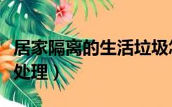 居家隔离的生活垃圾怎么处理（生活垃圾怎么处理）