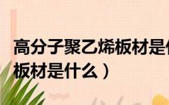 高分子聚乙烯板材是什么材料（高分子聚乙烯板材是什么）