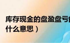 库存现金的盘盈盘亏的含义（库存现金盘盈是什么意思）