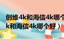 创维4k和海信4k哪个好,有什么区别?（创维4k和海信4k哪个好）