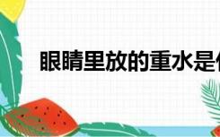 眼睛里放的重水是什么（重水是什么）