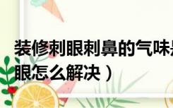 装修刺眼刺鼻的气味是什么（室内装修刺鼻刺眼怎么解决）