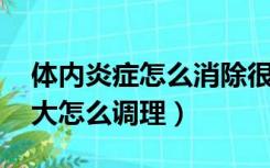 体内炎症怎么消除很大,怎么治疗（体内炎症大怎么调理）