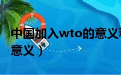 中国加入wto的意义和挑战（中国加入wto的意义）