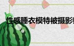 性感睡衣模特被摄影师强（性感睡衣模特）