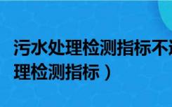 污水处理检测指标不过关是什么原因（污水处理检测指标）