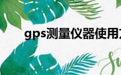 gps测量仪器使用方法（gps测量仪）