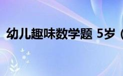 幼儿趣味数学题 5岁（5岁幼儿趣味数学题）