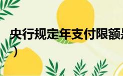 央行规定年支付限额是什么意思（央行限额令）