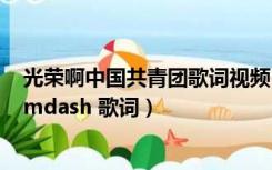 光荣啊中国共青团歌词视频（光荣啊 中国共青团  mdash  mdash 歌词）