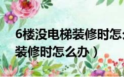 6楼没电梯装修时怎么办房产证（6楼没电梯装修时怎么办）