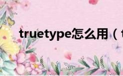 truetype怎么用（truetype造字程序）