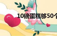 10磅蛋糕够50个人吃吗（10磅）