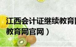 江西会计证继续教育网入口（江西省会计继续教育网官网）