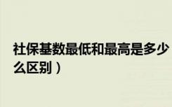 社保基数最低和最高是多少（社保最高基数和最低基数有什么区别）