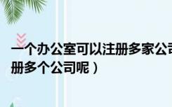 一个办公室可以注册多家公司吗（一个办公地点 可不可以注册多个公司呢）