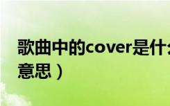 歌曲中的cover是什么意思（歌曲cover什么意思）