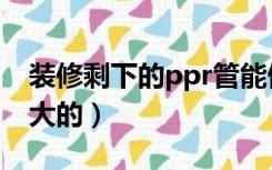 装修剩下的ppr管能做什么（家装ppr管用多大的）