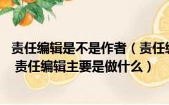 责任编辑是不是作者（责任编辑和主编有什么区别 amp  47 责任编辑主要是做什么）