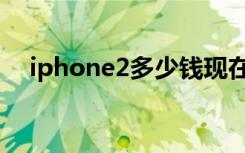 iphone2多少钱现在（iphone2多少钱）