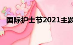 国际护士节2021主题（国际护士节2020）