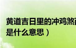 黄道吉日里的冲鸡煞西是什么意思（冲鸡煞西是什么意思）