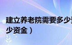 建立养老院需要多少资金（开办养老院需要多少资金）