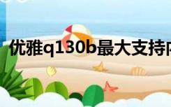 优雅q130b最大支持内存4g（优雅q130b）