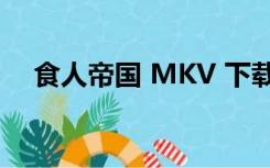 食人帝国 MKV 下载（食人帝国完整版）