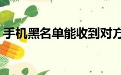 手机黑名单能收到对方短信吗（手机黑名单）