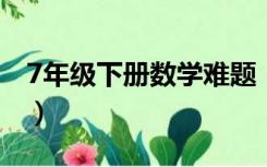 7年级下册数学难题（七年级下册数学超难题）