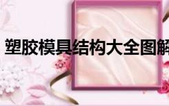 塑胶模具结构大全图解（塑胶模具结构大全）