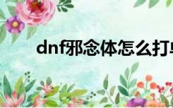 dnf邪念体怎么打单人（dnf邪念体）