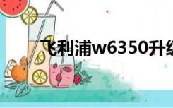 飞利浦w6350升级（飞利浦w635）