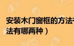 安装木门窗框的方法有哪些（门窗框的安装方法有哪两种）