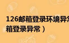 126邮箱登录环境异常,暂时无法登陆（126邮箱登录异常）