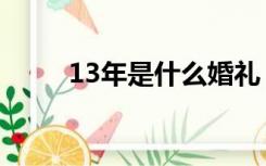 13年是什么婚礼（13年是什么婚）