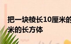 把一块棱长10厘米的正方体铁块锻造成40厘米的长方体