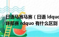 日语马赛马赛（日语 ldquo 私密马赛 rdquo 和 ldquo 够咩那赛 rdquo 有什么区别）