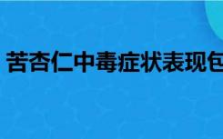 苦杏仁中毒症状表现包括（苦杏仁中毒症状）