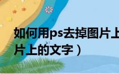 如何用ps去掉图片上的文字（ps如何去掉图片上的文字）