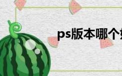 ps版本哪个好用（ps版）