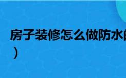 房子装修怎么做防水的（房子装修怎么做防水）