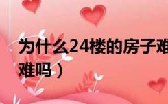 为什么24楼的房子难卖（买了24楼想卖出去难吗）