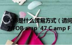 FOB是什么贸易方式（请问在国际贸易中 ldquo 成交方式为FOB amp  47 C amp F rdquo 是什么意思）