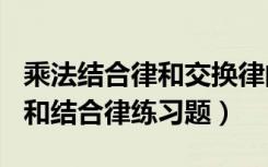 乘法结合律和交换律的题100道（乘法交换律和结合律练习题）