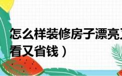 怎么样装修房子漂亮又省钱（怎么装修房子好看又省钱）