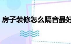 房子装修怎么隔音最好（房子装修怎么隔音）