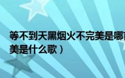 等不到天黑烟火不完美是哪首歌（等不到天黑烟火不会太完美是什么歌）