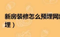 新房装修怎么预埋网线（新房装修宽带怎么预埋）